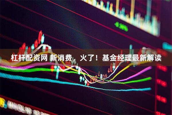 杠杆配资网 新消费，火了！基金经理最新解读