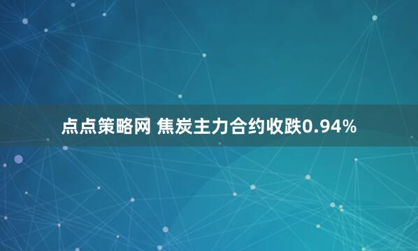 点点策略网 焦炭主力合约收跌0.94%