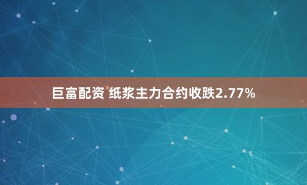 巨富配资 纸浆主力合约收跌2.77%