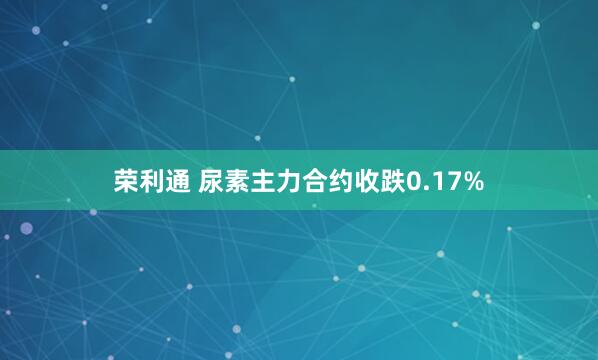 荣利通 尿素主力合约收跌0.17%