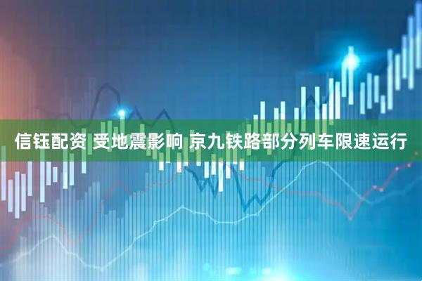 信钰配资 受地震影响 京九铁路部分列车限速运行