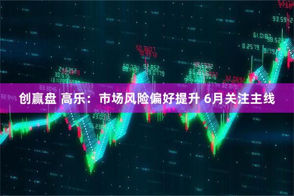 创赢盘 高乐：市场风险偏好提升 6月关注主线