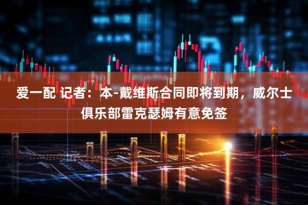 爱一配 记者：本-戴维斯合同即将到期，威尔士俱乐部雷克瑟姆有意免签