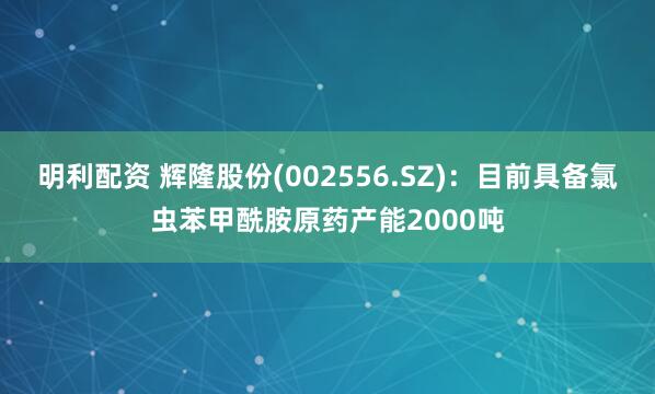明利配资 辉隆股份(002556.SZ)：目前具备氯虫苯甲酰胺原药产能2000吨