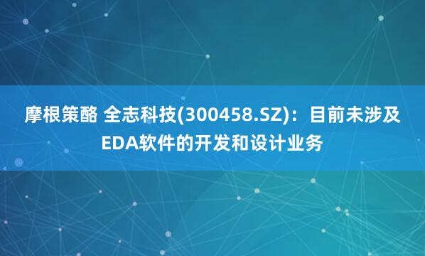 摩根策酪 全志科技(300458.SZ)：目前未涉及EDA软件的开发和设计业务