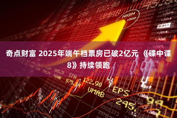 奇点财富 2025年端午档票房已破2亿元 《碟中谍8》持续领跑