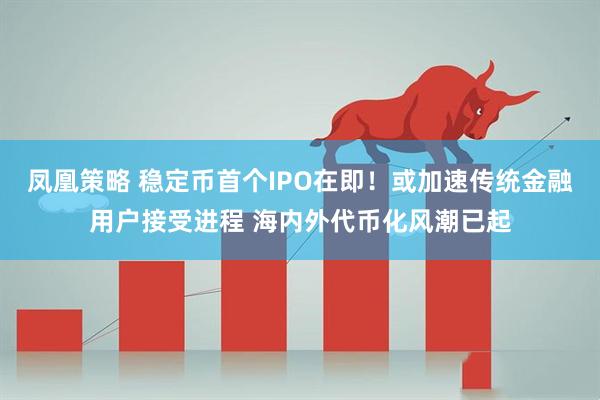 凤凰策略 稳定币首个IPO在即！或加速传统金融用户接受进程 海内外代币化风潮已起
