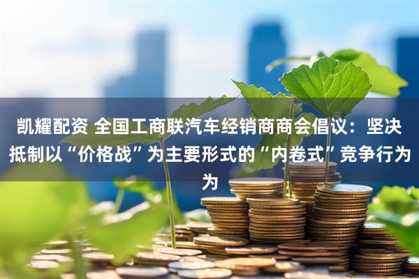 凯耀配资 全国工商联汽车经销商商会倡议：坚决抵制以“价格战”为主要形式的“内卷式”竞争行为