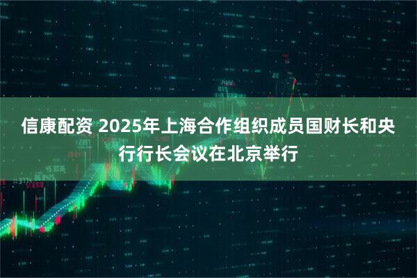 信康配资 2025年上海合作组织成员国财长和央行行长会议在北京举行