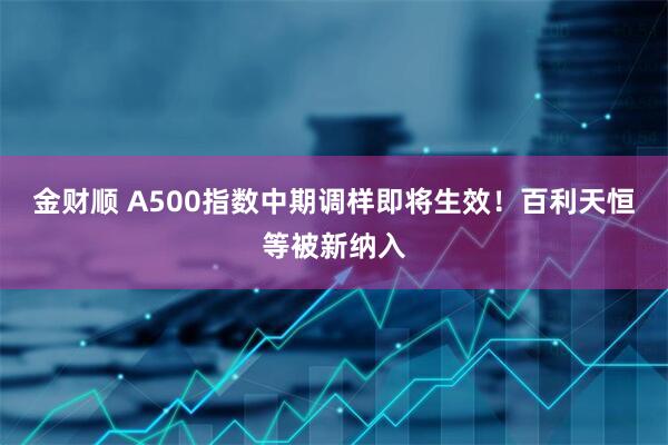 金财顺 A500指数中期调样即将生效！百利天恒等被新纳入