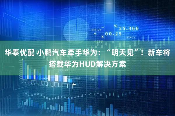 华泰优配 小鹏汽车牵手华为：“明天见”！新车将搭载华为HUD解决方案