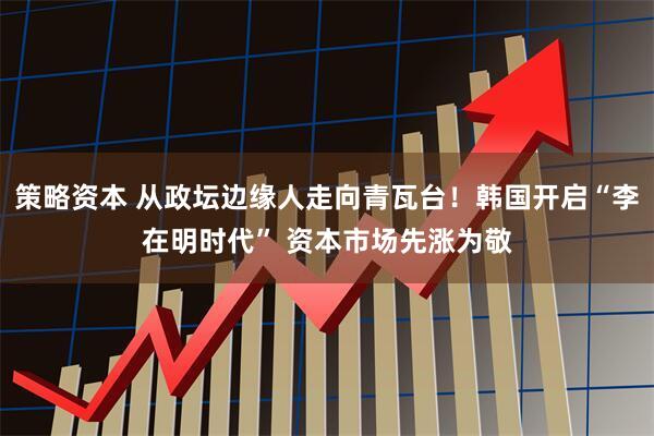 策略资本 从政坛边缘人走向青瓦台！韩国开启“李在明时代” 资本市场先涨为敬