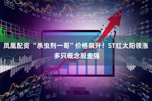 凤凰配资 “杀虫剂一哥”价格飙升！ST红太阳领涨 多只概念股走强
