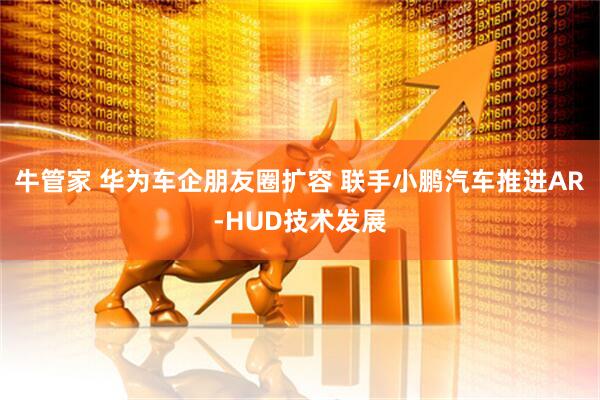 牛管家 华为车企朋友圈扩容 联手小鹏汽车推进AR-HUD技术发展