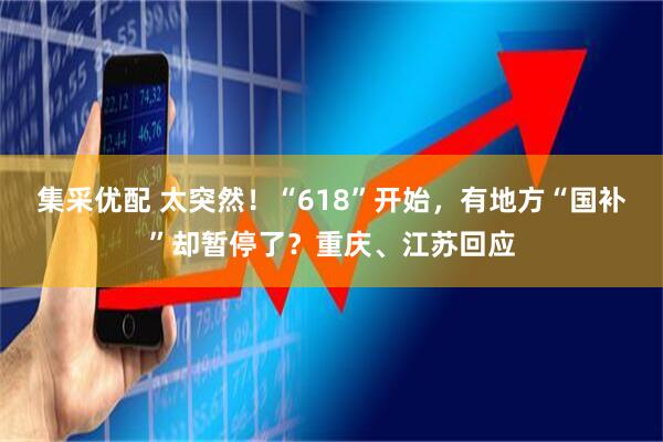 集采优配 太突然！“618”开始，有地方“国补”却暂停了？重庆、江苏回应