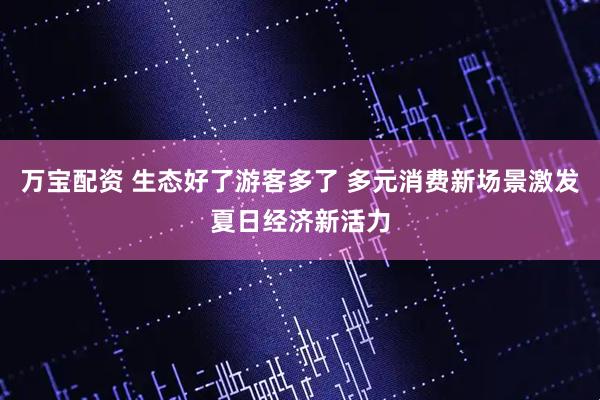 万宝配资 生态好了游客多了 多元消费新场景激发夏日经济新活力