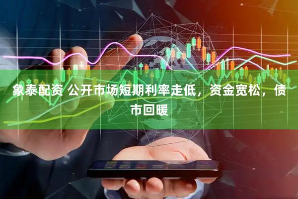 象泰配资 公开市场短期利率走低，资金宽松，债市回暖