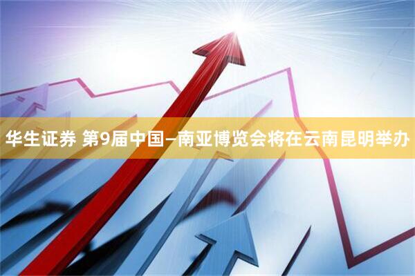 华生证券 第9届中国—南亚博览会将在云南昆明举办