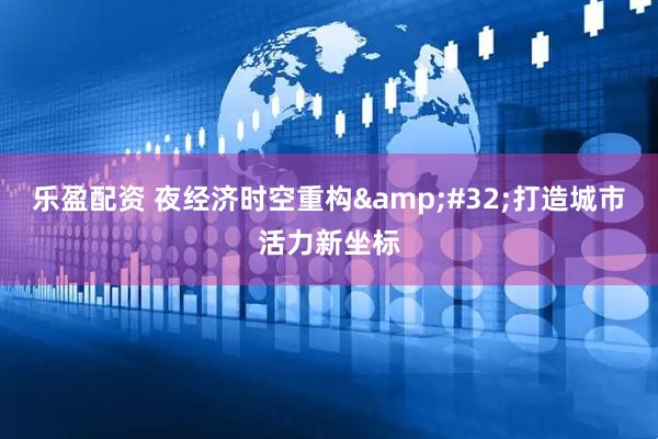 乐盈配资 夜经济时空重构&#32;打造城市活力新坐标
