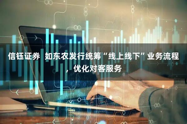 信钰证券  如东农发行统筹“线上线下”业务流程，优化对客服务