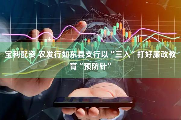 宝利配资 农发行如东县支行以“三入”打好廉政教育“预防针”
