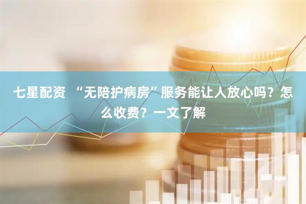 七星配资  “无陪护病房”服务能让人放心吗？怎么收费？一文了解