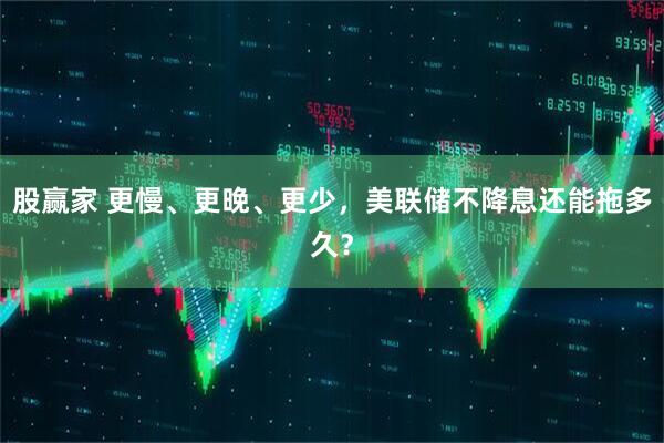 股赢家 更慢、更晚、更少，美联储不降息还能拖多久？
