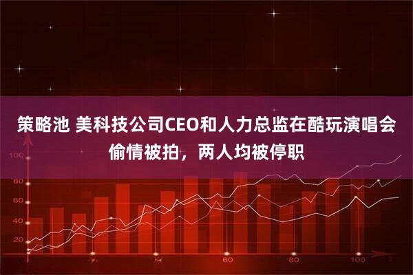 策略池 美科技公司CEO和人力总监在酷玩演唱会偷情被拍，两人均被停职