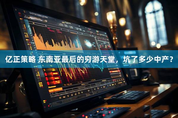 亿正策略 东南亚最后的穷游天堂，坑了多少中产？