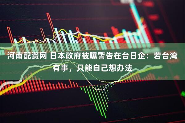 河南配资网 日本政府被曝警告在台日企：若台湾有事，只能自己想办法