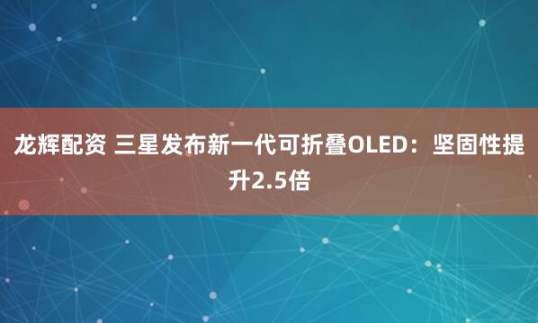 龙辉配资 三星发布新一代可折叠OLED：坚固性提升2.5倍
