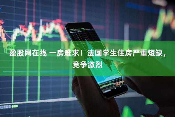 盈股网在线 一房难求！法国学生住房严重短缺，竞争激烈
