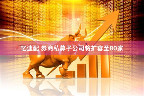 忆速配 券商私募子公司将扩容至80家