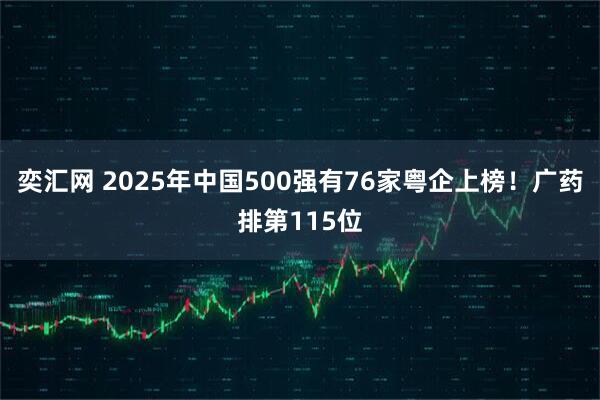 奕汇网 2025年中国500强有76家粤企上榜！广药排第115位