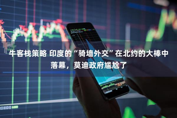 牛客栈策略 印度的“骑墙外交”在北约的大棒中落幕，莫迪政府尴尬了