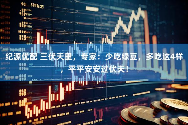 纪源优配 三伏天里，专家：少吃绿豆，多吃这4样，平平安安过伏天！