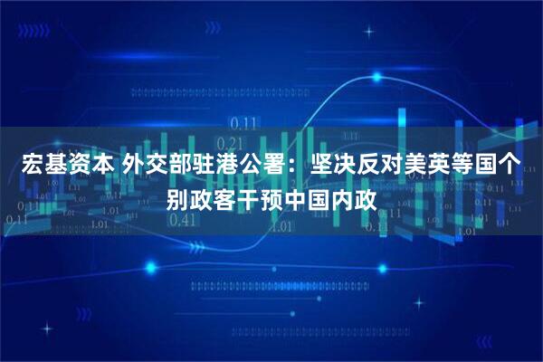 宏基资本 外交部驻港公署：坚决反对美英等国个别政客干预中国内政