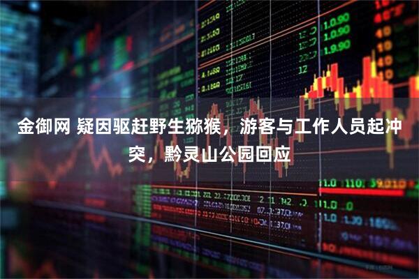 金御网 疑因驱赶野生猕猴，游客与工作人员起冲突，黔灵山公园回应