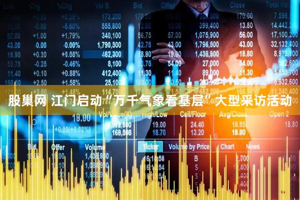 股巢网 江门启动“万千气象看基层”大型采访活动
