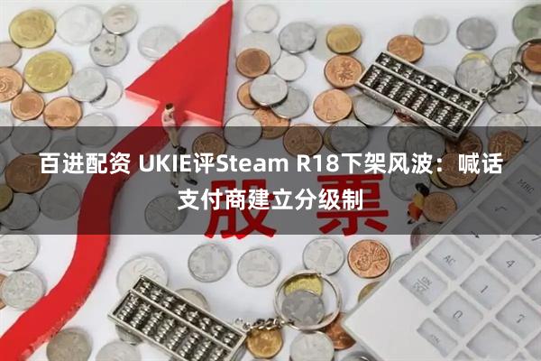 百进配资 UKIE评Steam R18下架风波：喊话支付商建立分级制