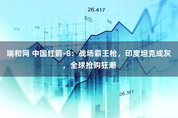 瑞和网 中国红箭-8：战场霸王枪，印度坦克成灰，全球抢购狂潮