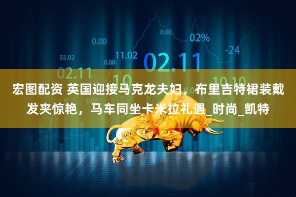 宏图配资 英国迎接马克龙夫妇，布里吉特裙装戴发夹惊艳，马车同坐卡米拉礼遇_时尚_凯特
