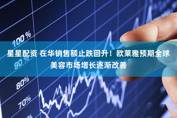 星星配资 在华销售额止跌回升！欧莱雅预期全球美容市场增长逐渐改善