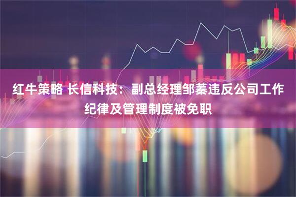 红牛策略 长信科技：副总经理邹蓁违反公司工作纪律及管理制度被免职