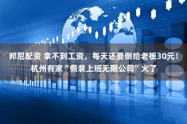 邦尼配资 拿不到工资，每天还要倒给老板30元！杭州有家“假装上班无限公司”火了