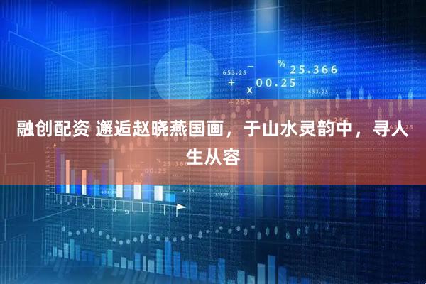 融创配资 邂逅赵晓燕国画，于山水灵韵中，寻人生从容