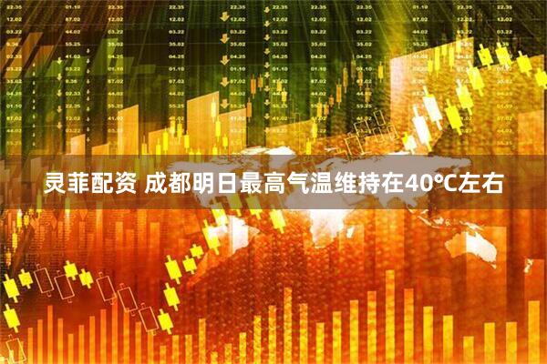 灵菲配资 成都明日最高气温维持在40℃左右