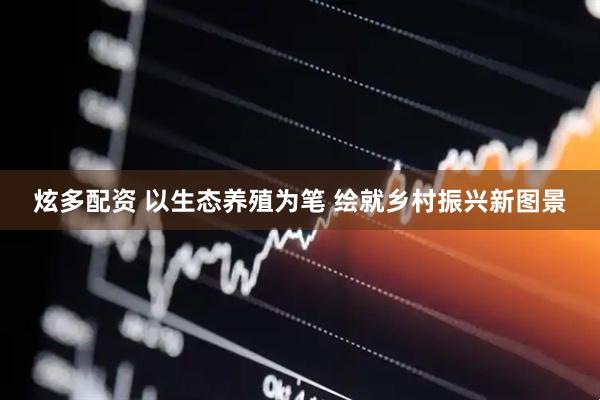 炫多配资 以生态养殖为笔 绘就乡村振兴新图景