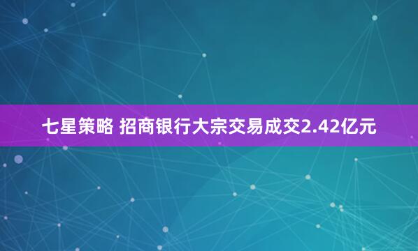 七星策略 招商银行大宗交易成交2.42亿元