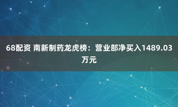 68配资 南新制药龙虎榜：营业部净买入1489.03万元